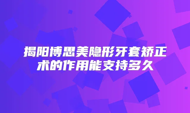 揭阳博思美隐形牙套矫正术的作用能支持多久