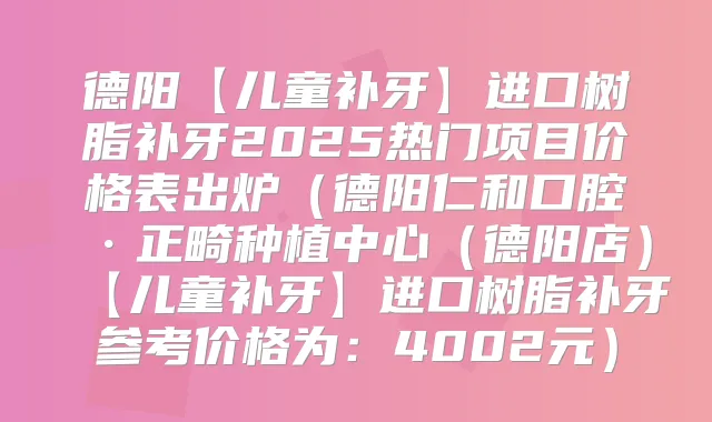 德阳【儿童补牙】进口树脂补牙2025热门项目价格表出炉(德阳仁和口腔·正畸种植中心(德阳店)【儿童补牙】进口树脂补牙参考价格为:4002元)
