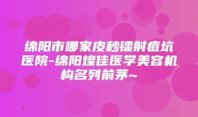 绵阳市哪家皮秒镭射痘坑医院-绵阳煌佳医学美容机构名列前茅~