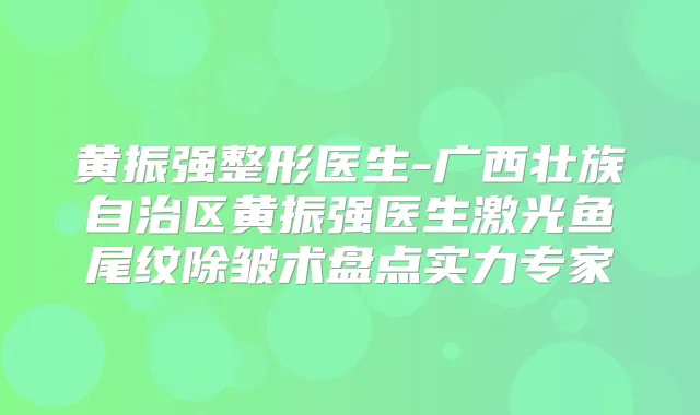 黄振强整形医生-广西壮族自治区黄振强医生激光鱼尾纹除皱术盘点实力专家