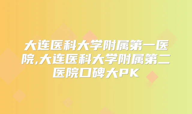 大连医科大学附属第一医院,大连医科大学附属第二医院口碑大PK