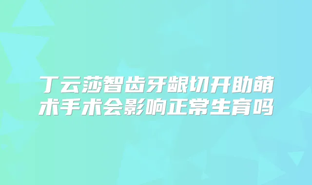 丁云莎智齿牙龈切开助萌术手术会影响正常生育吗
