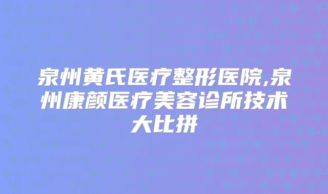 泉州黄氏医疗整形医院,泉州康颜医疗美容诊所技术大比拼