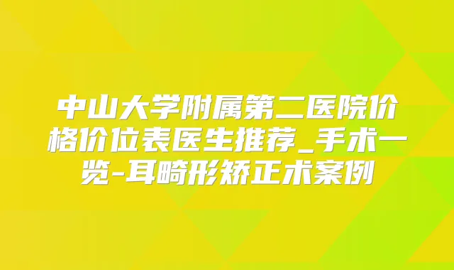 中山大学附属第二医院价格价位表医生推荐_手术一览-耳畸形矫正术案例