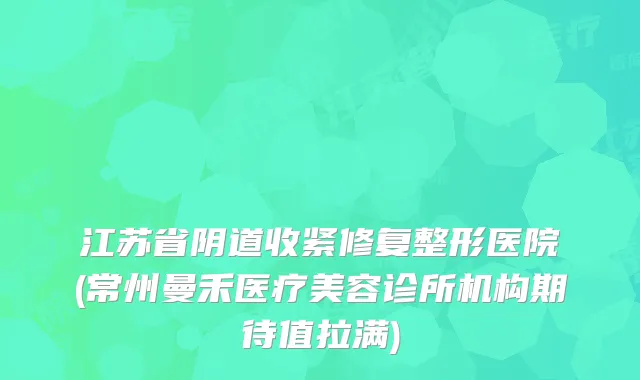 江苏省阴道收紧修复整形医院(常州曼禾医疗美容诊所机构期待值拉满)