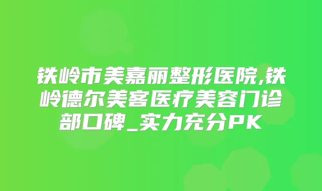 铁岭市美嘉丽整形医院,铁岭德尔美客医疗美容门诊部口碑_实力充分PK