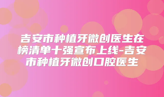 吉安市种植牙微创医生在榜清单十强宣布上线-吉安市种植牙微创口腔医生