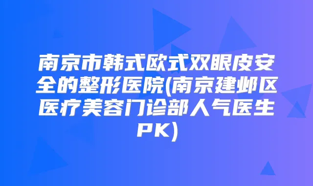 南京市韩式欧式双眼皮安全的整形医院(南京建邺区医疗美容门诊部人气医生PK)