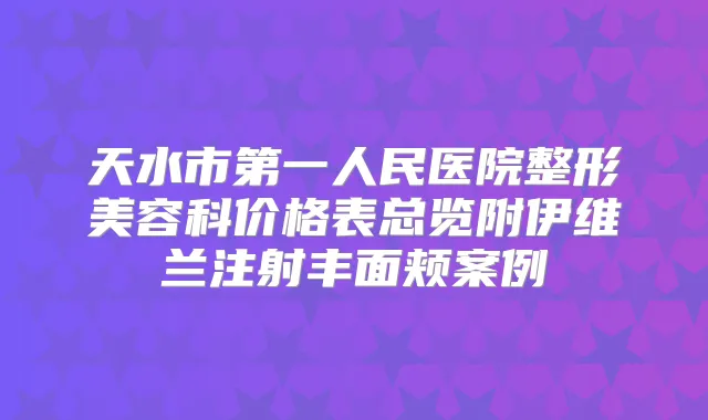 天水市第一人民医院整形美容科价格表总览附伊维兰注射丰面颊案例