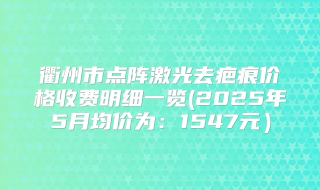 衢州市点阵激光去疤痕价格收费明细一览(2025年5月均价为:1547元)