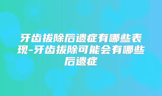 牙齿拔除后遗症有哪些表现-牙齿拔除可能会有哪些后遗症