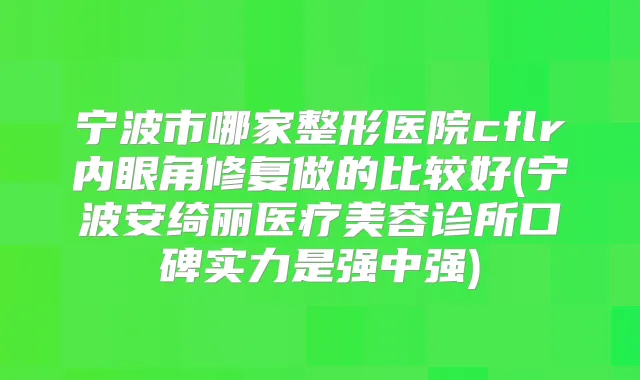 宁波市哪家整形医院cflr内眼角修复做的比较好(宁波安绮丽医疗美容诊所口碑实力是强中强)