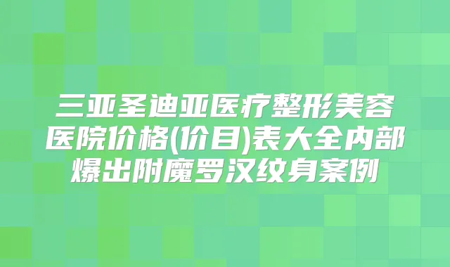 三亚圣迪亚医疗整形美容医院价格(价目)表大全内部爆出附魔罗汉纹身案例