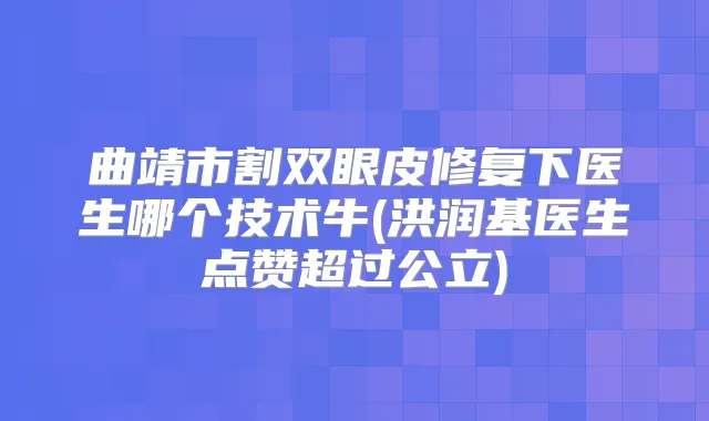 曲靖市割双眼皮修复下医生哪个技术牛(洪润基医生点赞超过公立)