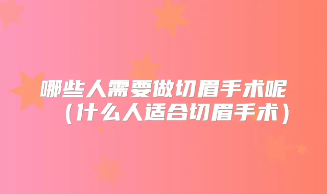 哪些人需要做切眉手术呢(什么人适合切眉手术)