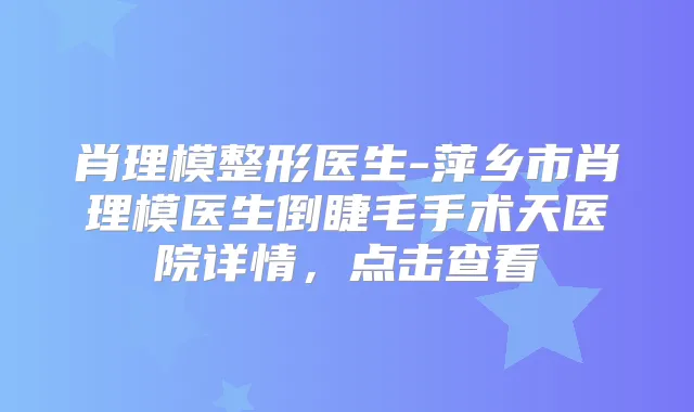 肖理模整形医生-萍乡市肖理模医生倒睫毛手术天医院详情，点击查看