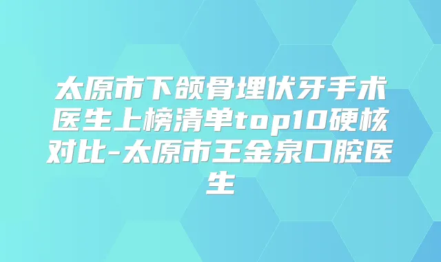 太原市下颌骨埋伏牙手术医生上榜清单top10硬核对比-太原市王金泉口腔医生