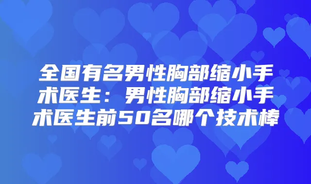 全国有名男性胸部缩小手术医生:男性胸部缩小手术医生前50名哪个技术棒