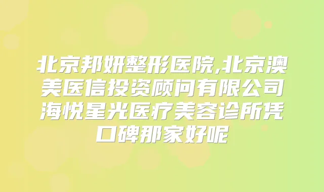 北京邦妍整形医院,北京澳美医信投资顾问有限公司海悦星光医疗美容诊所凭口碑那家好呢
