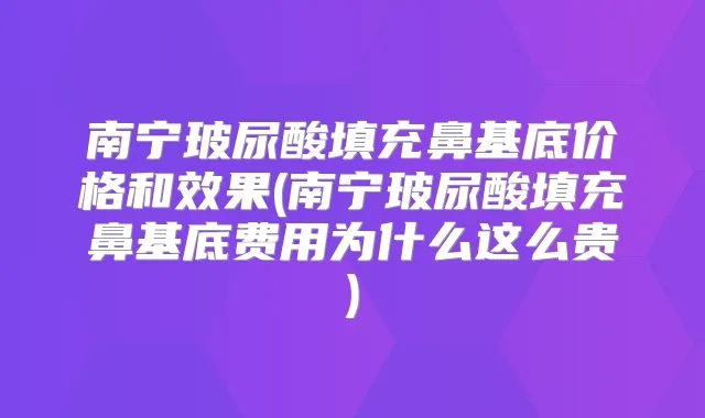 南宁玻尿酸填充鼻基底价格和效果(南宁玻尿酸填充鼻基底费用为什么这么贵)