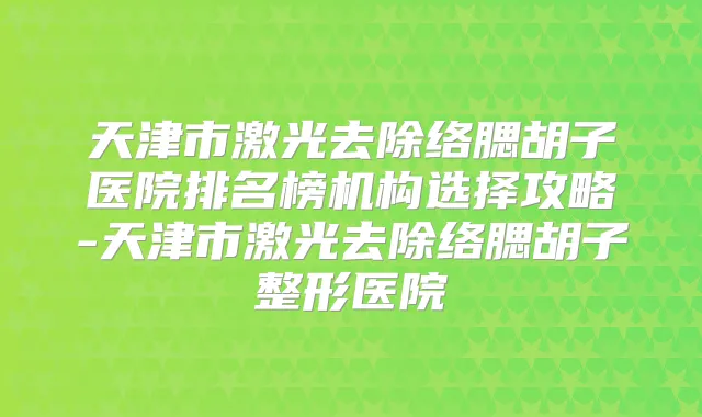 天津市激光去除络腮胡子医院排名榜机构选择攻略-天津市激光去除络腮胡子整形医院
