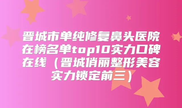 晋城市单纯修复鼻头医院在榜名单top10实力口碑在线(晋城俏丽整形美容实力锁定前三)
