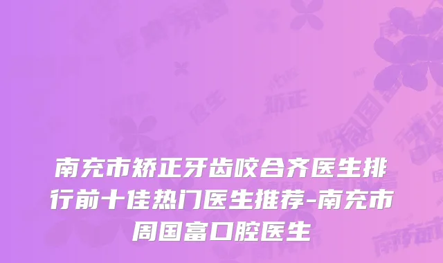 南充市矫正牙齿咬合齐医生排行前十佳热门医生推荐-南充市周国富口腔医生