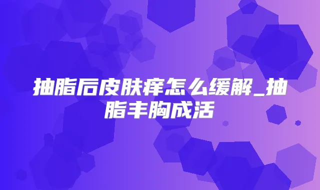 抽脂后皮肤痒怎么缓解_抽脂丰胸成活