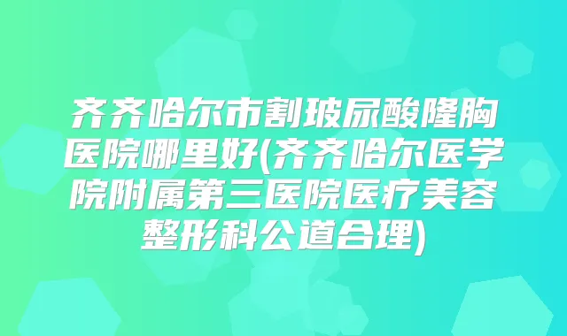 齐齐哈尔市割玻尿酸隆胸医院哪里好(齐齐哈尔医学院附属第三医院医疗美容整形科公道合理)
