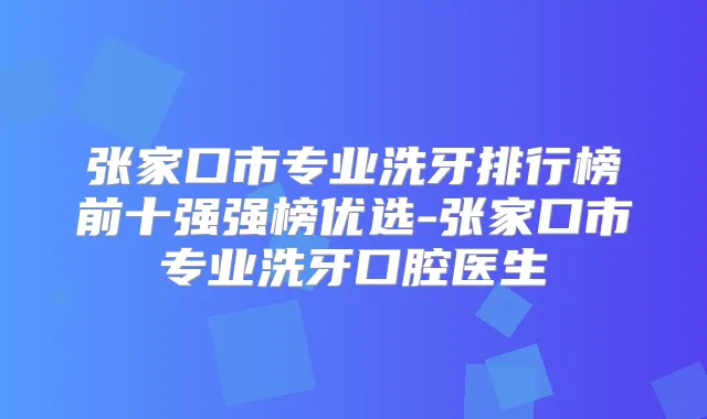 title="张家口市专业洗牙排行榜前十强强榜优选-张家口市专业洗牙口腔医生"