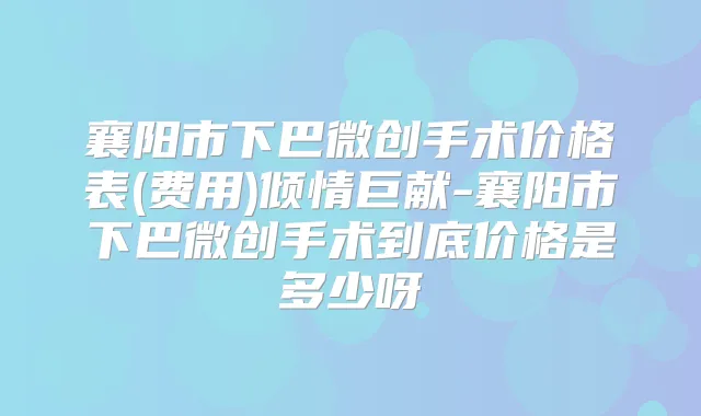 襄阳市下巴微创手术价格表(费用)倾情巨献-襄阳市下巴微创手术到底价格是多少呀