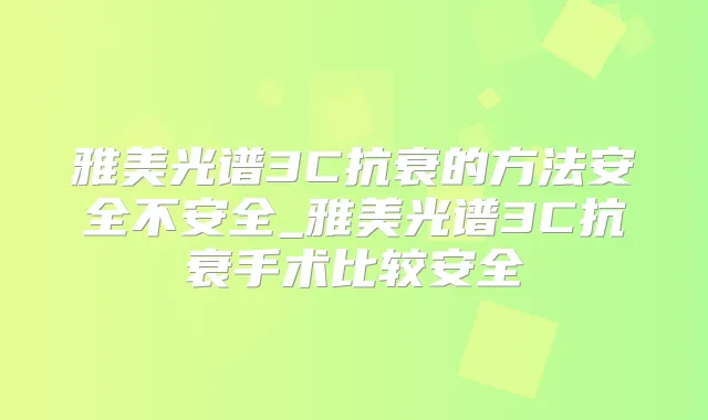 雅美光谱3C抗衰的方法安全不安全_雅美光谱3C抗衰手术比较安全