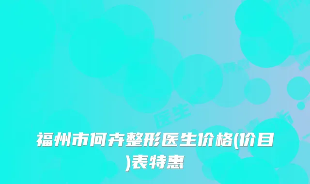 福州市何卉整形医生价格(价目)表特惠