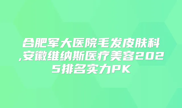 合肥军大医院毛发皮肤科,安徽维纳斯医疗美容2025排名实力PK