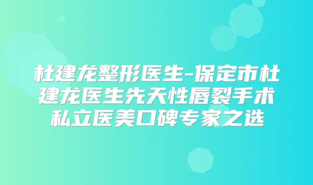 杜建龙整形医生-保定市杜建龙医生先天性唇裂手术私立医美口碑专家之选