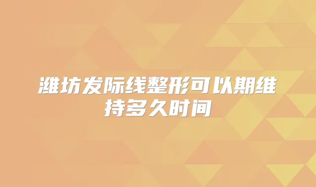 潍坊发际线整形可以期维持多久时间