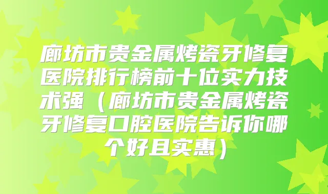 廊坊市贵金属烤瓷牙修复医院排行榜前十位实力技术强（廊坊市贵金属烤瓷牙修复口腔医院告诉你哪个好且实惠）