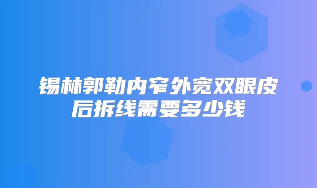 锡林郭勒内窄外宽双眼皮后拆线需要多少钱