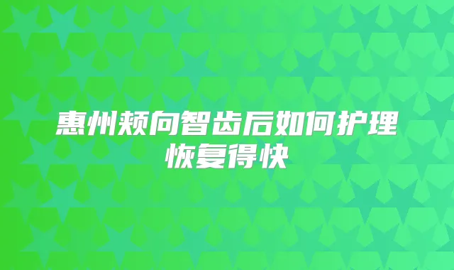 惠州颊向智齿后如何护理恢复得快