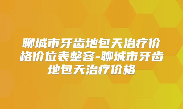 聊城市牙齿地包天价格价位表整容-聊城市牙齿地包天价格