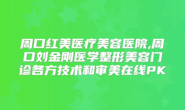 周口红美医疗美容医院,周口刘金刚医学整形美容门诊各方技术和审美在线PK