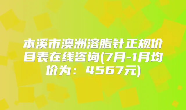 本溪市澳洲溶脂针正规价目表在线咨询(7月-1月均价为:4567元)