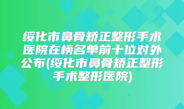 绥化市鼻骨矫正整形手术医院在榜名单前十位对外公布(绥化市鼻骨矫正整形手术整形医院)