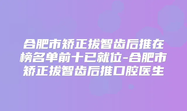 合肥市矫正拔智齿后推在榜名单前十已就位-合肥市矫正拔智齿后推口腔医生