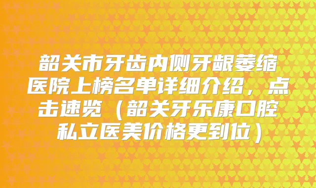 韶关市牙齿内侧牙龈萎缩医院上榜名单详细介绍，点击速览（韶关牙乐康口腔私立医美价格更到位）