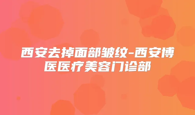 西安去掉面部皱纹-西安博医医疗美容门诊部