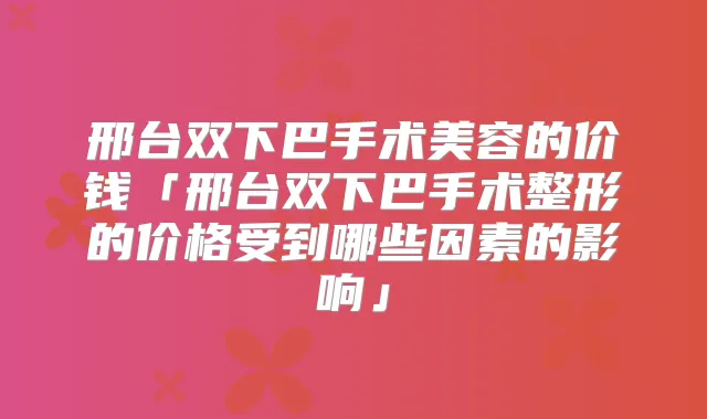 邢台双下巴手术美容的价钱「邢台双下巴手术整形的价格受到哪些因素的影响」