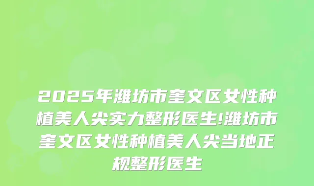 2025年潍坊市奎文区女性种植美人尖实力整形医生!潍坊市奎文区女性种植美人尖当地正规整形医生