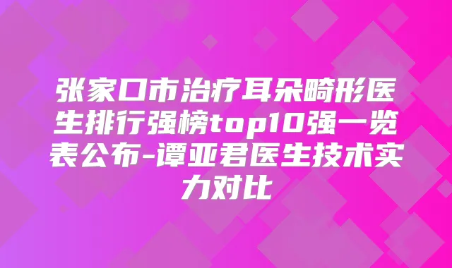张家口市耳朵畸形医生排行强榜top10强一览表公布-谭亚君医生技术实力对比