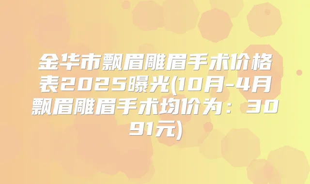金华市飘眉雕眉手术价格表2025曝光(10月-4月飘眉雕眉手术均价为:3091元)